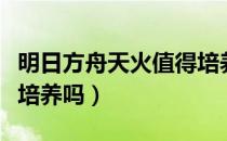 明日方舟天火值得培养嘛（明日方舟天火值得培养吗）