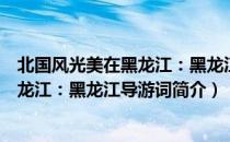 北国风光美在黑龙江：黑龙江导游词（关于北国风光美在黑龙江：黑龙江导游词简介）