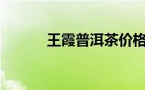 王霞普洱茶价格（王霞普洱茶）