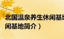 北国温泉养生休闲基地（关于北国温泉养生休闲基地简介）