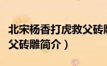 北宋杨香打虎救父砖雕（关于北宋杨香打虎救父砖雕简介）