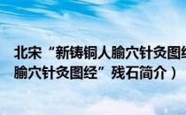 北宋“新铸铜人腧穴针灸图经”残石（关于北宋“新铸铜人腧穴针灸图经”残石简介）