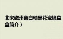 北宋磁州窑白釉黑花瓷镜盒（关于北宋磁州窑白釉黑花瓷镜盒简介）
