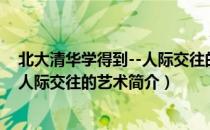 北大清华学得到--人际交往的艺术（关于北大清华学得到--人际交往的艺术简介）