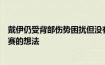 戴伊仍受背部伤势困扰但没有放弃参加精英云集的球员锦标赛的想法