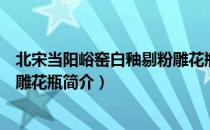 北宋当阳峪窑白釉剔粉雕花瓶（关于北宋当阳峪窑白釉剔粉雕花瓶简介）