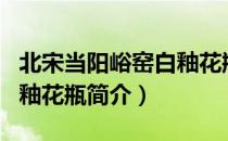 北宋当阳峪窑白釉花瓶（关于北宋当阳峪窑白釉花瓶简介）