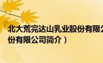 北大荒完达山乳业股份有限公司（关于北大荒完达山乳业股份有限公司简介）