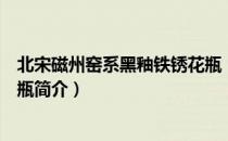 北宋磁州窑系黑釉铁锈花瓶（关于北宋磁州窑系黑釉铁锈花瓶简介）