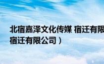 北宿嘉泽文化传媒 宿迁有限公司（关于北宿嘉泽文化传媒 宿迁有限公司）