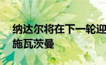 纳达尔将在下一轮迎战10号种子阿根廷选手施瓦茨曼