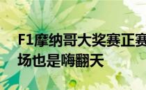 F1摩纳哥大奖赛正赛激战正酣网坛巨星在现场也是嗨翻天