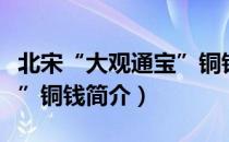 北宋“大观通宝”铜钱（关于北宋“大观通宝”铜钱简介）