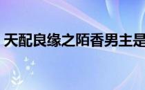 天配良缘之陌香男主是谁（天配良缘之陌香）