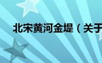 北宋黄河金堤（关于北宋黄河金堤简介）