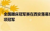 全国蹦床冠军赛在西安落幕东道主陕西队与浙江队各摘得两项冠军