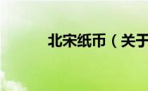 北宋纸币（关于北宋纸币简介）