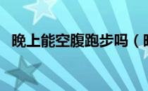 晚上能空腹跑步吗（晚上空腹跑步的好吗）