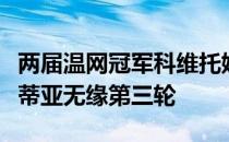 两届温网冠军科维托娃不敌罗马尼亚选手科斯蒂亚无缘第三轮
