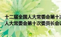 十二届全国人大常委会第十次委员长会议（关于十二届全国人大常委会第十次委员长会议）