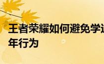 王者荣耀如何避免学这一招轻松解决疑似未成年行为 