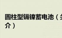 圆柱型镉镍蓄电池（关于圆柱型镉镍蓄电池简介）