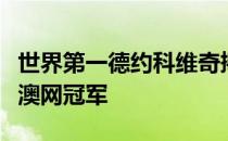 世界第一德约科维奇捧起个人职业生涯第九座澳网冠军
