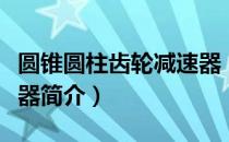 圆锥圆柱齿轮减速器（关于圆锥圆柱齿轮减速器简介）