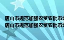 唐山市规范加强农贸农批市场建设和管理的实施方案（关于唐山市规范加强农贸农批市场建设和管理的实施方案）