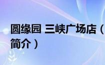 圆缘园 三峡广场店（关于圆缘园 三峡广场店简介）