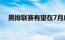男排联赛有望在7月底以赛会制形式展开