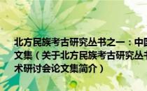 北方民族考古研究丛书之一：中国·乌珠穆沁边疆考古国际学术研讨会论文集（关于北方民族考古研究丛书之一：中国·乌珠穆沁边疆考古国际学术研讨会论文集简介）