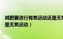 减肥要进行有氧运动还是无氧运动（减肥应该要有氧运动还是无氧运动）