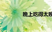 晚上吃得太晚有什么危害 