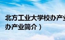 北方工业大学校办产业（关于北方工业大学校办产业简介）