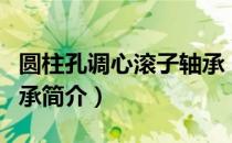 圆柱孔调心滚子轴承（关于圆柱孔调心滚子轴承简介）