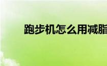 跑步机怎么用减脂（跑步机怎么用）