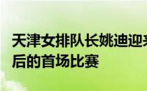 天津女排队长姚迪迎来她在国家队集训七个月后的首场比赛