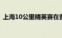 上海10公里精英赛在普陀长风地区鸣枪开跑