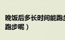 晚饭后多长时间能跑步（晚饭后多长时间可以跑步呢）
