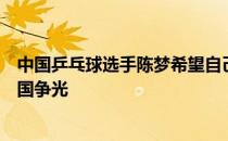 中国乒乓球选手陈梦希望自己能够站在东京奥运会的赛场为国争光