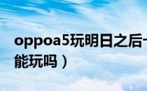 oppoa5玩明日之后卡吗（明日方舟oppoa5能玩吗）
