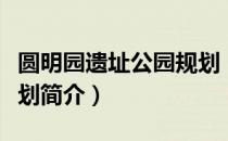 圆明园遗址公园规划（关于圆明园遗址公园规划简介）
