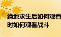 绝地求生后如何观看战斗——战场受到刺激时如何观看战斗