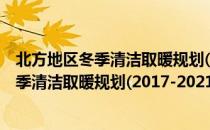 北方地区冬季清洁取暖规划(2017-2021)（关于北方地区冬季清洁取暖规划(2017-2021)简介）