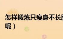 怎样锻炼只瘦身不长肌肉（怎样锻炼不长肌肉呢）