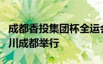 成都香投集团杯全运会乒乓球项目资格赛在四川成都举行