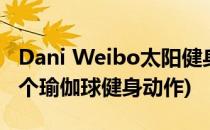 Dani Weibo太阳健身照、瑜伽球训练照(附8个瑜伽球健身动作)