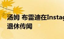 汤姆 布雷迪在Instagram帖子中谈到了NFL退休传闻