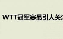 WTT冠军赛最引人关注的混双比赛结束争夺